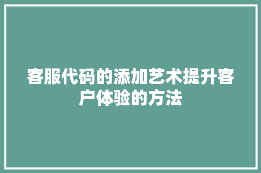 客服代码的添加艺术提升客户体验的方法
