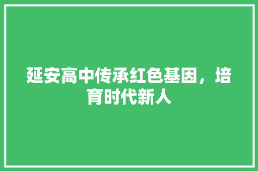 延安高中传承红色基因，培育时代新人