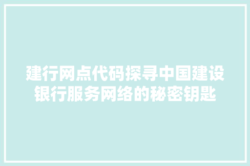 建行网点代码探寻中国建设银行服务网络的秘密钥匙