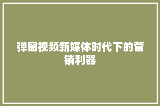 弹窗视频新媒体时代下的营销利器  第1张