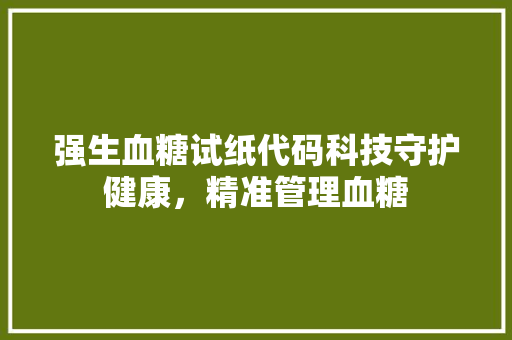 强生血糖试纸代码科技守护健康，精准管理血糖  第1张