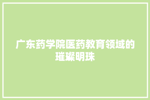 广东药学院医药教育领域的璀璨明珠  第1张