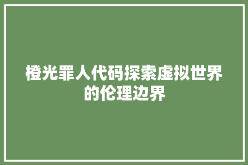 橙光罪人代码探索虚拟世界的伦理边界