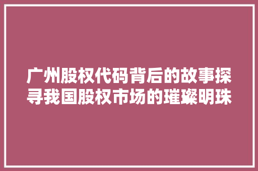 广州股权代码背后的故事探寻我国股权市场的璀璨明珠