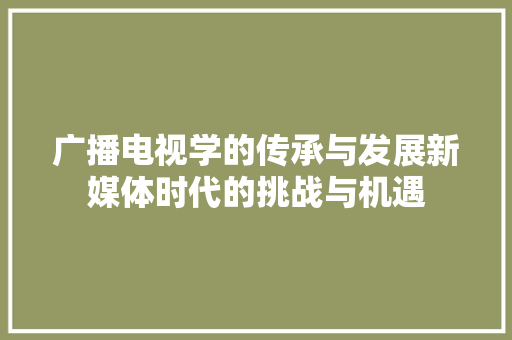 广播电视学的传承与发展新媒体时代的挑战与机遇