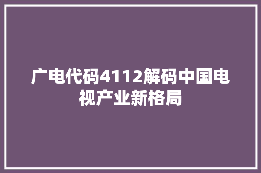 广电代码4112解码中国电视产业新格局  第1张