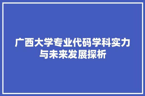 广西大学专业代码学科实力与未来发展探析