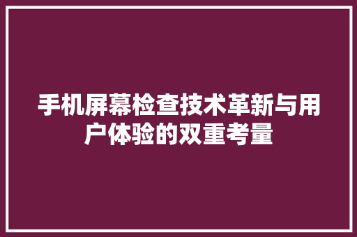 手机屏幕检查技术革新与用户体验的双重考量