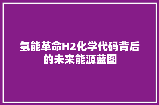 氢能革命H2化学代码背后的未来能源蓝图