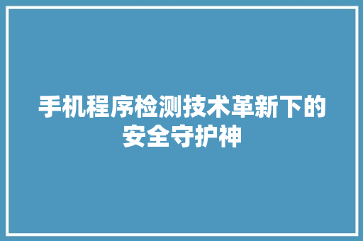手机程序检测技术革新下的安全守护神