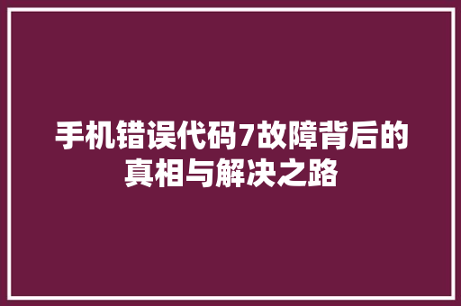 手机错误代码7故障背后的真相与解决之路  第1张