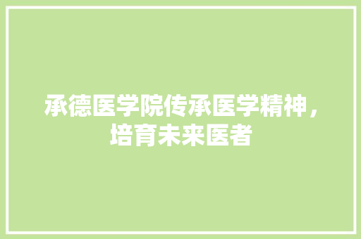 承德医学院传承医学精神，培育未来医者