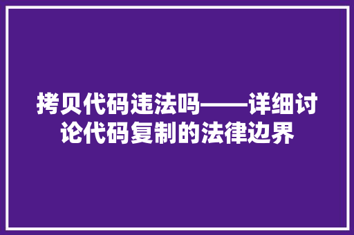拷贝代码违法吗——详细讨论代码复制的法律边界  第1张
