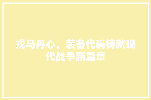 戎马丹心，装备代码铸就现代战争新篇章  第1张