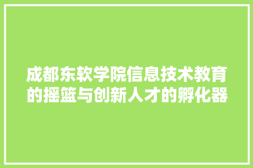 成都东软学院信息技术教育的摇篮与创新人才的孵化器
