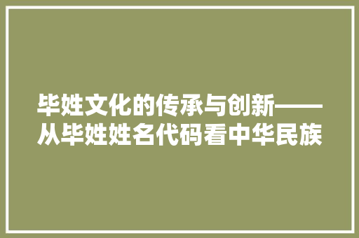 毕姓文化的传承与创新——从毕姓姓名代码看中华民族姓氏之美
