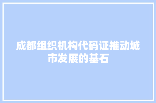 成都组织机构代码证推动城市发展的基石