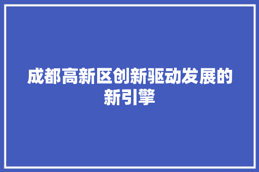 成都高新区创新驱动发展的新引擎