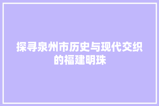 探寻泉州市历史与现代交织的福建明珠  第1张