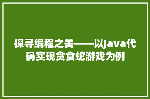 探寻编程之美——以Java代码实现贪食蛇游戏为例  第1张