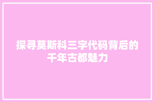 探寻莫斯科三字代码背后的千年古都魅力