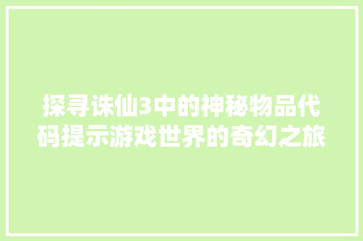 探寻诛仙3中的神秘物品代码提示游戏世界的奇幻之旅