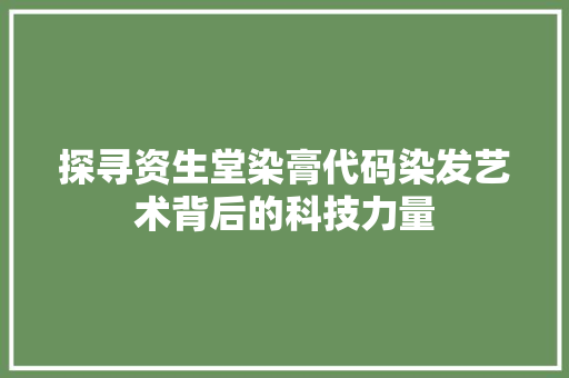 探寻资生堂染膏代码染发艺术背后的科技力量