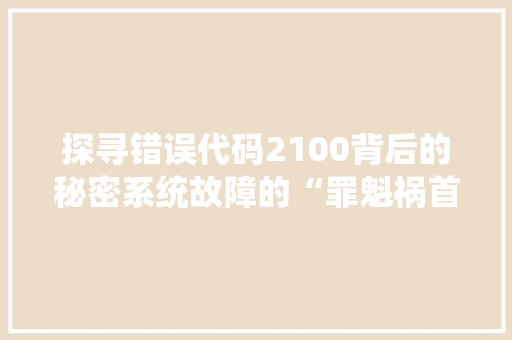 探寻错误代码2100背后的秘密系统故障的“罪魁祸首”  第1张