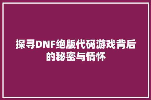 探寻DNF绝版代码游戏背后的秘密与情怀  第1张