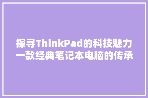 探寻ThinkPad的科技魅力一款经典笔记本电脑的传承与创新