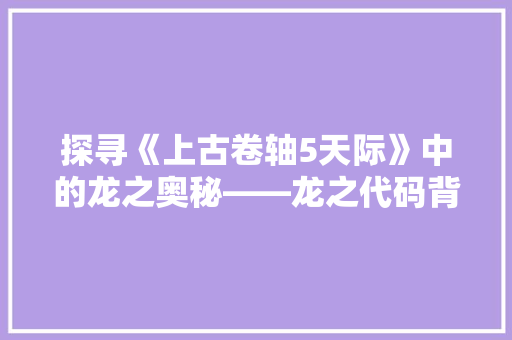 探寻《上古卷轴5天际》中的龙之奥秘——龙之代码背后的秘密  第1张