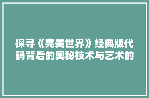 探寻《完美世界》经典版代码背后的奥秘技术与艺术的完美融合