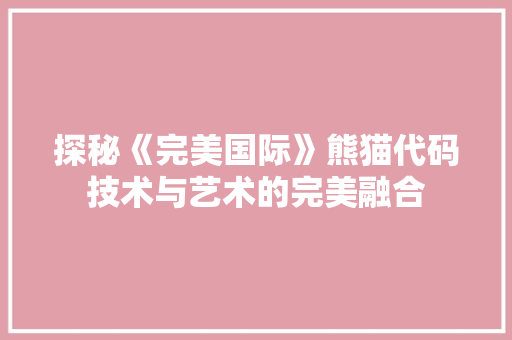 探秘《完美国际》熊猫代码技术与艺术的完美融合  第1张