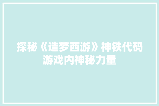 探秘《造梦西游》神铁代码游戏内神秘力量  第1张