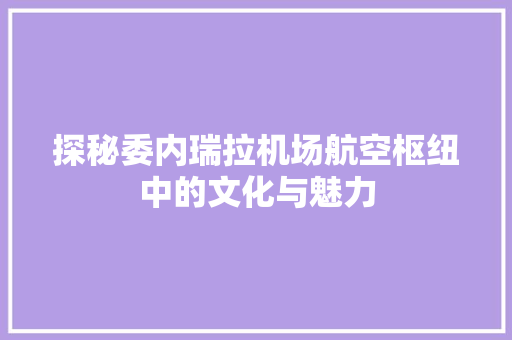 探秘委内瑞拉机场航空枢纽中的文化与魅力  第1张