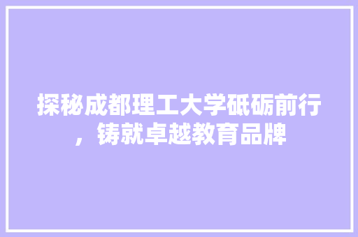 探秘成都理工大学砥砺前行，铸就卓越教育品牌  第1张