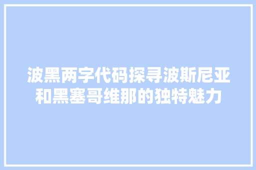 波黑两字代码探寻波斯尼亚和黑塞哥维那的独特魅力