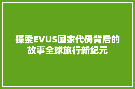 探索EVUS国家代码背后的故事全球旅行新纪元  第1张