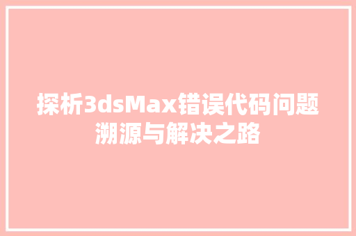 探析3dsMax错误代码问题溯源与解决之路  第1张