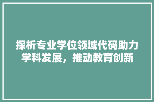 探析专业学位领域代码助力学科发展，推动教育创新  第1张