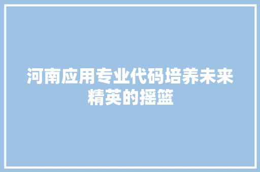 河南应用专业代码培养未来精英的摇篮