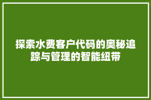 探索水费客户代码的奥秘追踪与管理的智能纽带  第1张