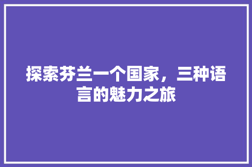探索芬兰一个国家，三种语言的魅力之旅