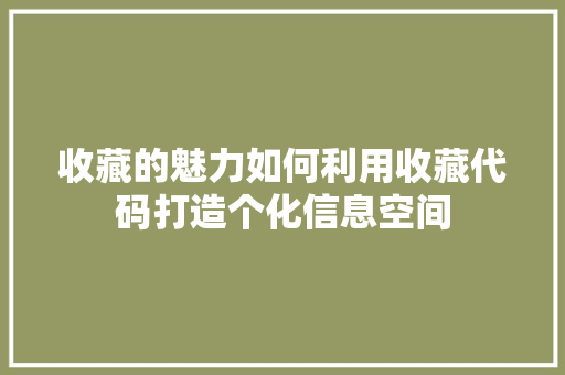 收藏的魅力如何利用收藏代码打造个化信息空间