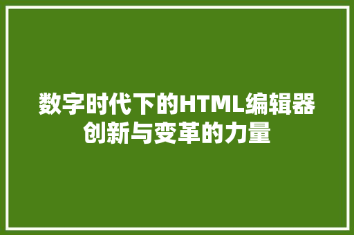 数字时代下的HTML编辑器创新与变革的力量