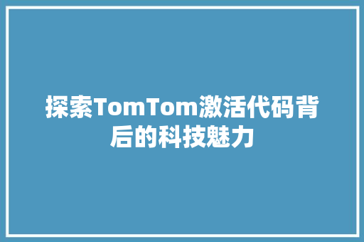 探索TomTom激活代码背后的科技魅力  第1张