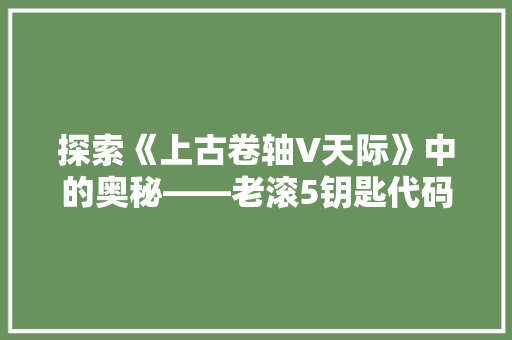 探索《上古卷轴V天际》中的奥秘——老滚5钥匙代码背后的秘密  第1张