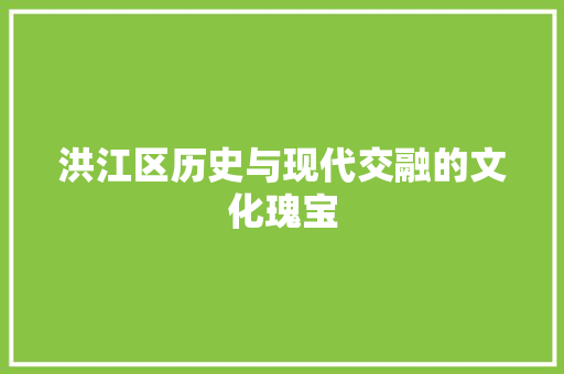 洪江区历史与现代交融的文化瑰宝