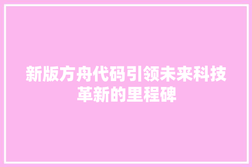 新版方舟代码引领未来科技革新的里程碑