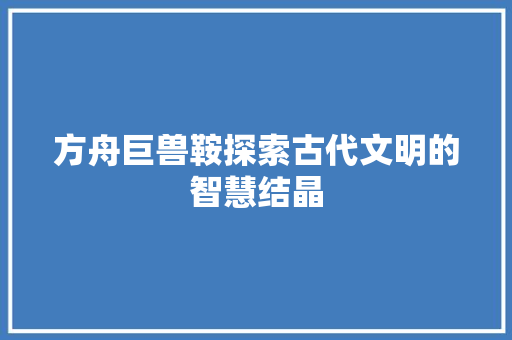 方舟巨兽鞍探索古代文明的智慧结晶